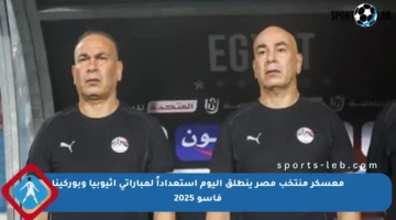 معسكر منتخب مصر ينطلق اليوم استعداداً لمباراتى إثيوبيا وبوركينا فاسو 2025